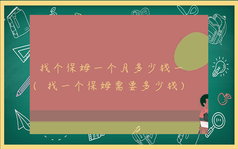 找个保姆一个月多少钱一 (找一个保姆需要多少钱)